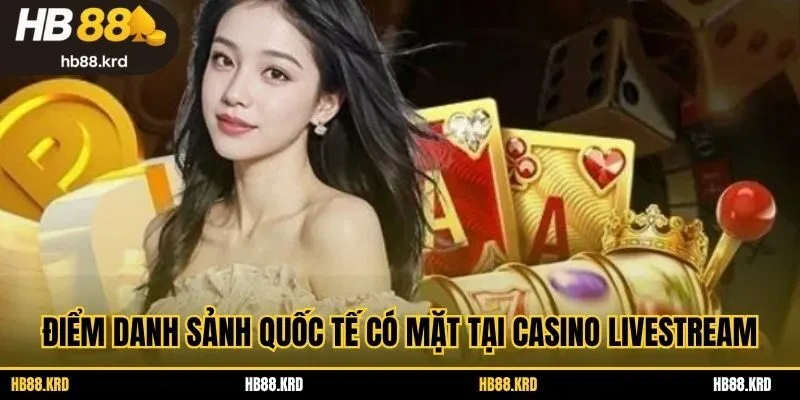 Điểm danh sảnh quốc tế có mặt tại casino livestream