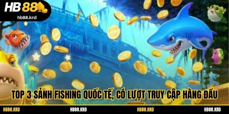Top 3 sảnh fishing quốc tế, có lượt truy cập hàng đầu