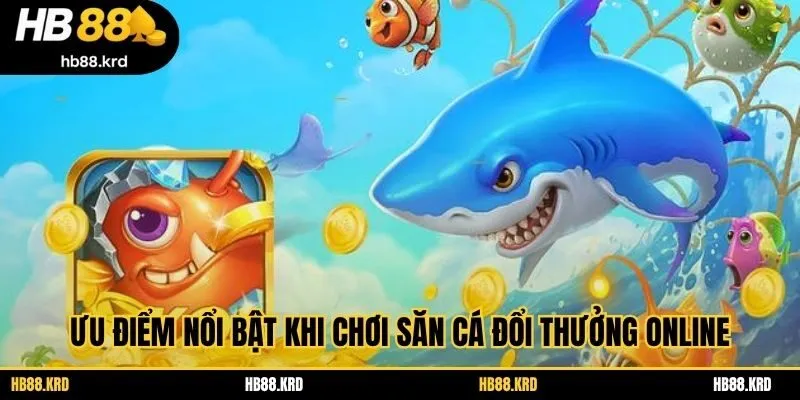 Ưu điểm nổi bật khi chơi săn cá đổi thưởng online
